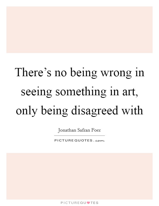 There's no being wrong in seeing something in art, only being disagreed with Picture Quote #1