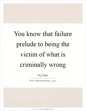You know that failure prelude to being the victim of what is criminally wrong Picture Quote #1