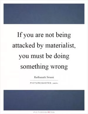 If you are not being attacked by materialist, you must be doing something wrong Picture Quote #1