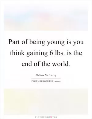 Part of being young is you think gaining 6 lbs. is the end of the world Picture Quote #1
