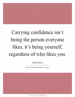 Carrying confidence isn’t being the person everyone likes, it’s being yourself, regardless of who likes you Picture Quote #1