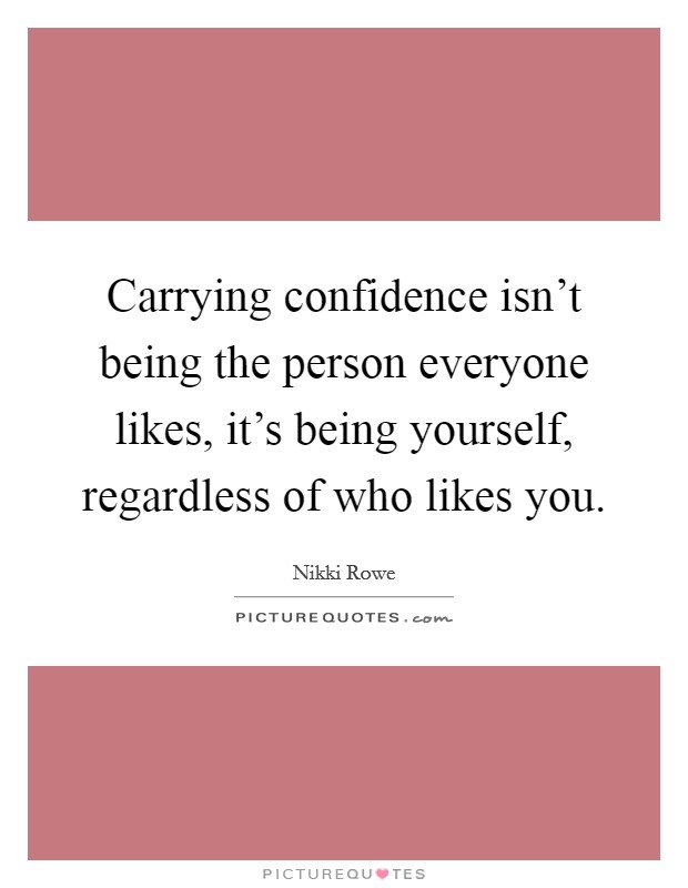 Carrying confidence isn't being the person everyone likes, it's being yourself, regardless of who likes you. Picture Quote #1