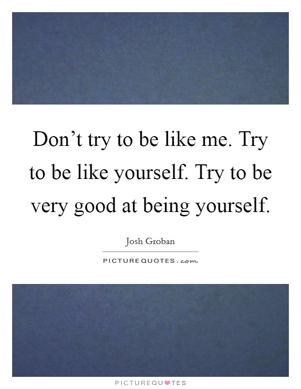 Don't try to be like me. Try to be like yourself. Try to be very good at being yourself. Picture Quote #1