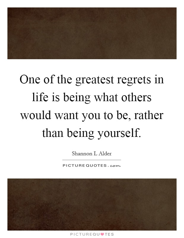 One of the greatest regrets in life is being what others would want you to be, rather than being yourself. Picture Quote #1
