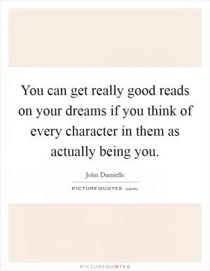 You can get really good reads on your dreams if you think of every character in them as actually being you Picture Quote #1