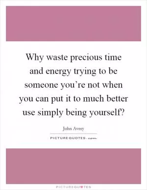 Why waste precious time and energy trying to be someone you’re not when you can put it to much better use simply being yourself? Picture Quote #1