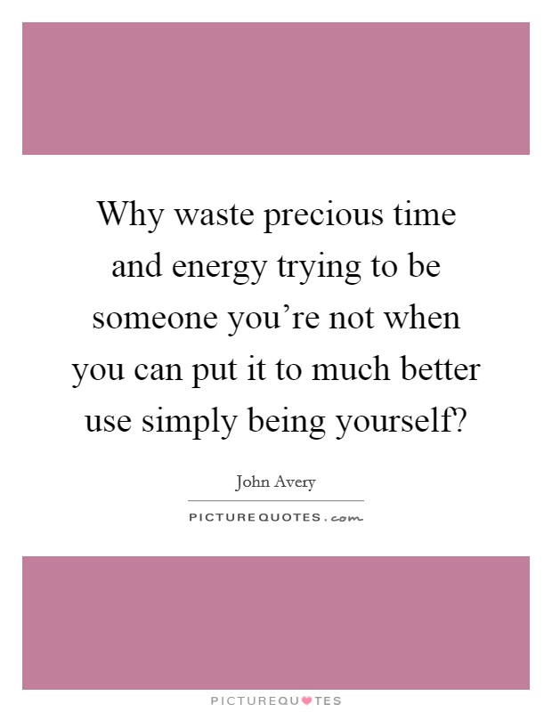 Why waste precious time and energy trying to be someone you're not when you can put it to much better use simply being yourself? Picture Quote #1