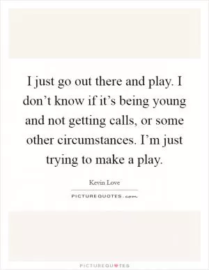 I just go out there and play. I don’t know if it’s being young and not getting calls, or some other circumstances. I’m just trying to make a play Picture Quote #1