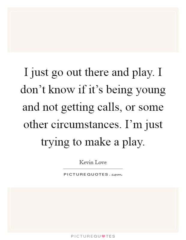 I just go out there and play. I don't know if it's being young and not getting calls, or some other circumstances. I'm just trying to make a play. Picture Quote #1