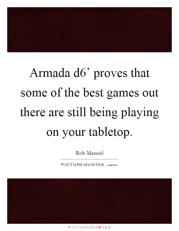Armada d6' proves that some of the best games out there are still being playing on your tabletop. Picture Quote #1