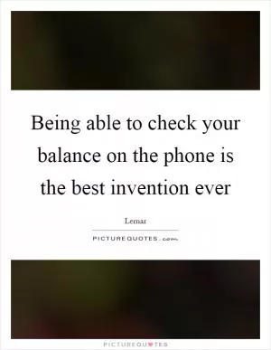 Being able to check your balance on the phone is the best invention ever Picture Quote #1