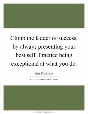 Climb the ladder of success, by always presenting your best self. Practice being exceptional at what you do Picture Quote #1