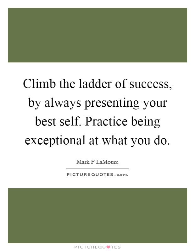 Climb the ladder of success, by always presenting your best self. Practice being exceptional at what you do. Picture Quote #1