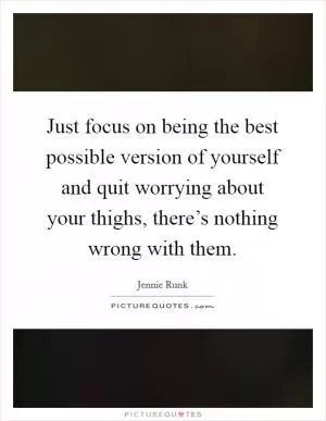 Just focus on being the best possible version of yourself and quit worrying about your thighs, there’s nothing wrong with them Picture Quote #1