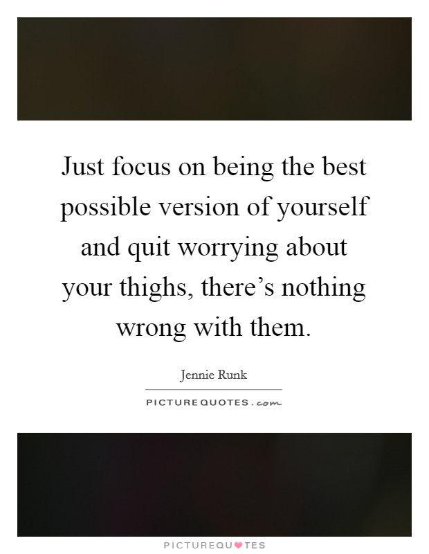 Just focus on being the best possible version of yourself and quit worrying about your thighs, there's nothing wrong with them. Picture Quote #1