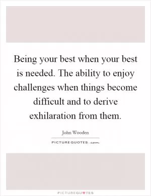 Being your best when your best is needed. The ability to enjoy challenges when things become difficult and to derive exhilaration from them Picture Quote #1