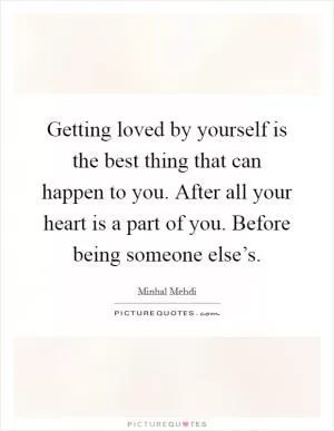 Getting loved by yourself is the best thing that can happen to you. After all your heart is a part of you. Before being someone else’s Picture Quote #1