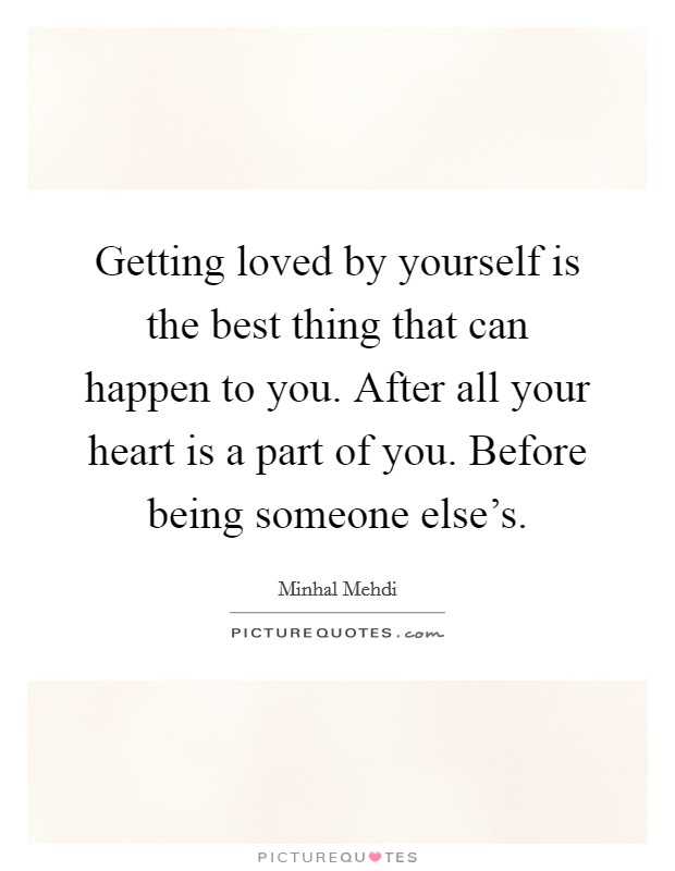 Getting loved by yourself is the best thing that can happen to you. After all your heart is a part of you. Before being someone else's. Picture Quote #1
