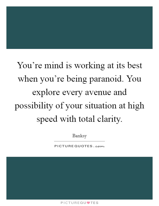 You're mind is working at its best when you're being paranoid. You explore every avenue and possibility of your situation at high speed with total clarity. Picture Quote #1