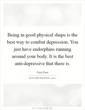 Being in good physical shape is the best way to combat depression. You just have endorphins running around your body. It is the best anti-depressive that there is Picture Quote #1