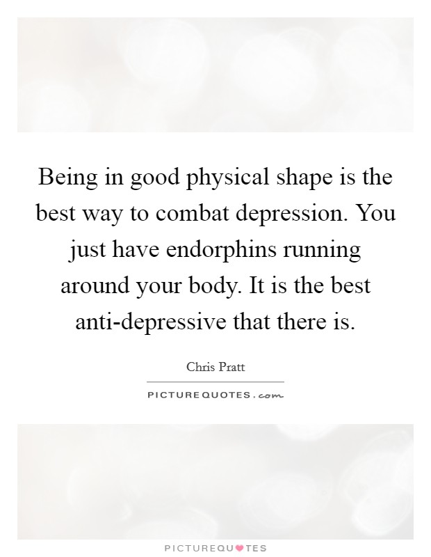 Being in good physical shape is the best way to combat depression. You just have endorphins running around your body. It is the best anti-depressive that there is. Picture Quote #1