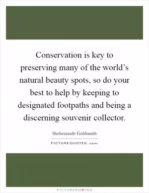 Conservation is key to preserving many of the world’s natural beauty spots, so do your best to help by keeping to designated footpaths and being a discerning souvenir collector Picture Quote #1