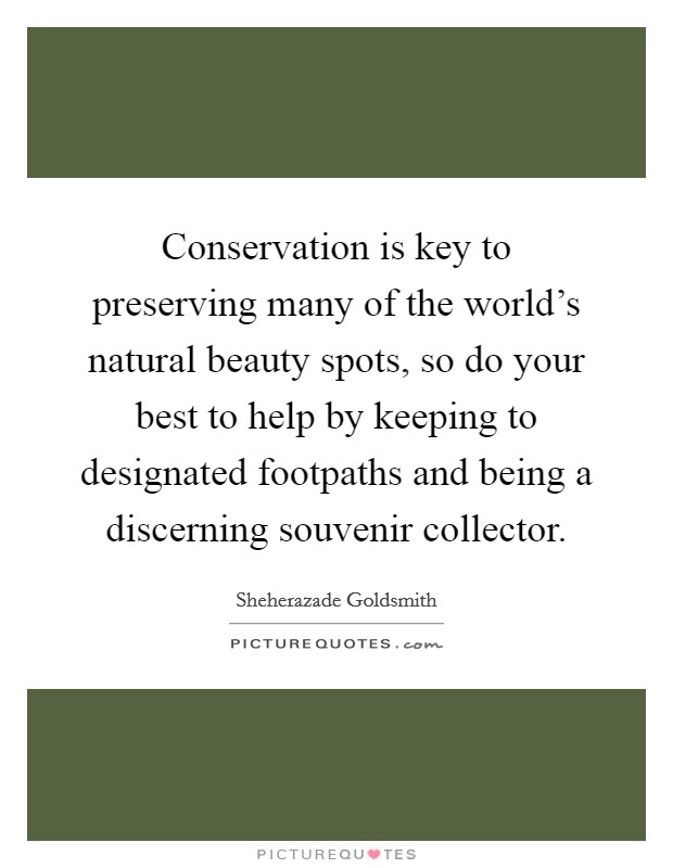 Conservation is key to preserving many of the world's natural beauty spots, so do your best to help by keeping to designated footpaths and being a discerning souvenir collector. Picture Quote #1