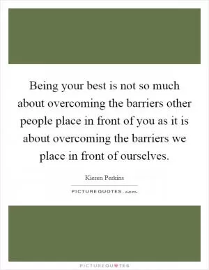 Being your best is not so much about overcoming the barriers other people place in front of you as it is about overcoming the barriers we place in front of ourselves Picture Quote #1