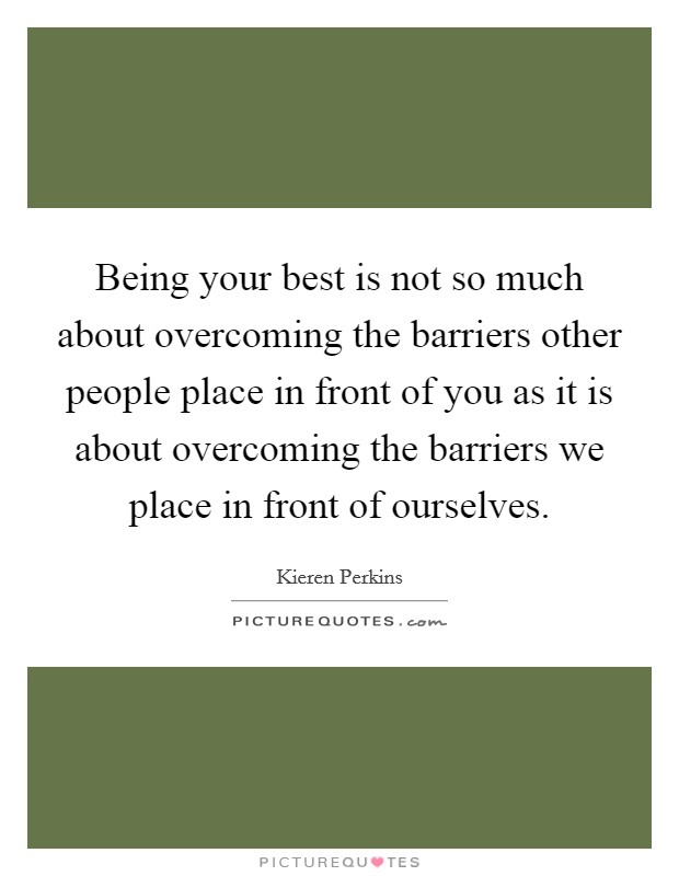 Being your best is not so much about overcoming the barriers other people place in front of you as it is about overcoming the barriers we place in front of ourselves. Picture Quote #1