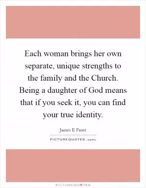 Each woman brings her own separate, unique strengths to the family and the Church. Being a daughter of God means that if you seek it, you can find your true identity Picture Quote #1