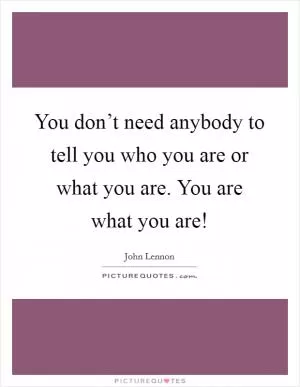 You don’t need anybody to tell you who you are or what you are. You are what you are! Picture Quote #1