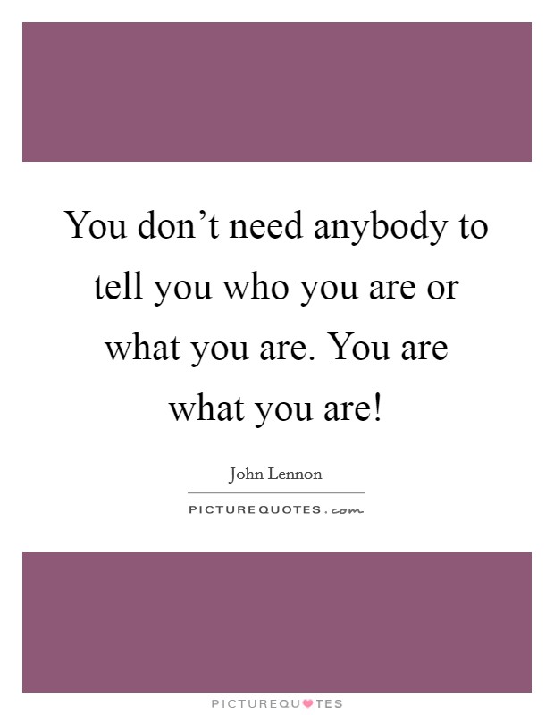 You don't need anybody to tell you who you are or what you are. You are what you are! Picture Quote #1