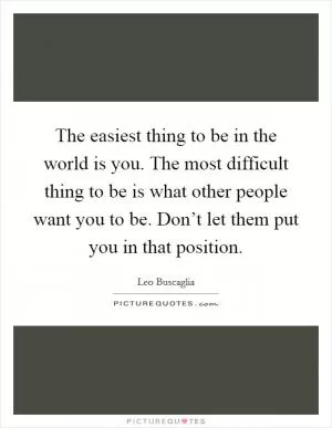The easiest thing to be in the world is you. The most difficult thing to be is what other people want you to be. Don’t let them put you in that position Picture Quote #1