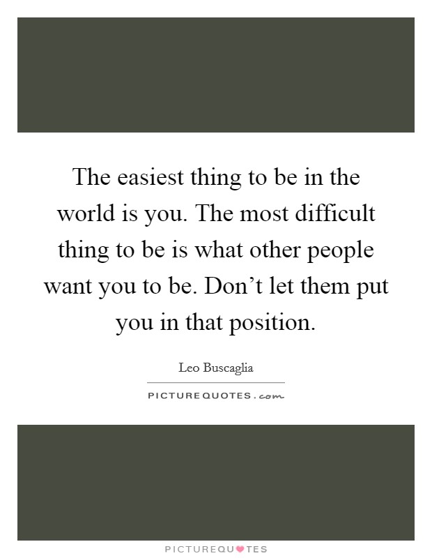 The easiest thing to be in the world is you. The most difficult thing to be is what other people want you to be. Don't let them put you in that position. Picture Quote #1