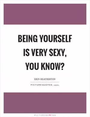 Being yourself is very sexy, you know? Picture Quote #1