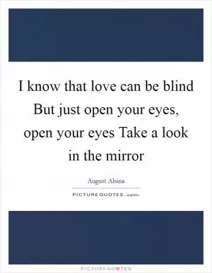 I know that love can be blind But just open your eyes, open your eyes Take a look in the mirror Picture Quote #1