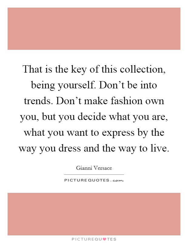 That is the key of this collection, being yourself. Don't be into trends. Don't make fashion own you, but you decide what you are, what you want to express by the way you dress and the way to live. Picture Quote #1