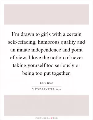 I’m drawn to girls with a certain self-effacing, humorous quality and an innate independence and point of view. I love the notion of never taking yourself too seriously or being too put together Picture Quote #1