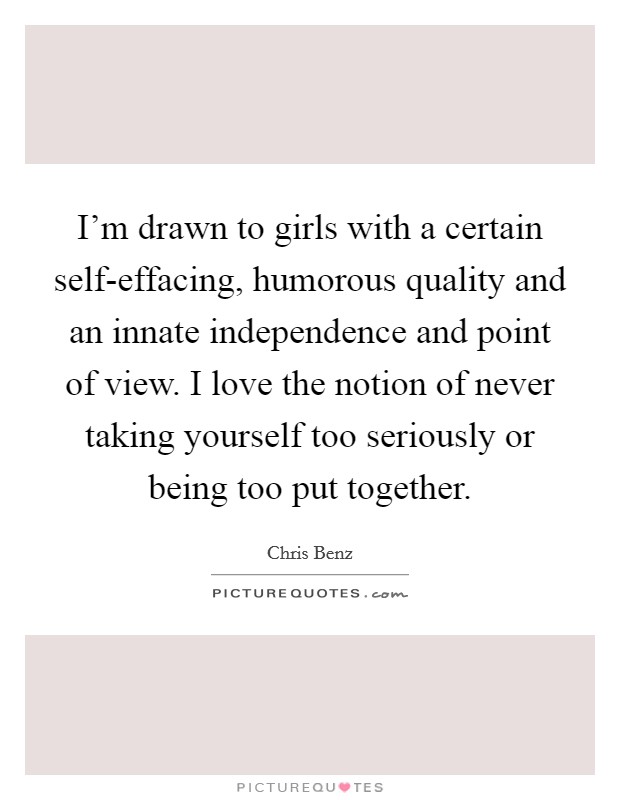 I'm drawn to girls with a certain self-effacing, humorous quality and an innate independence and point of view. I love the notion of never taking yourself too seriously or being too put together. Picture Quote #1