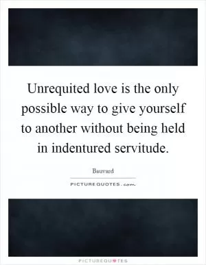 Unrequited love is the only possible way to give yourself to another without being held in indentured servitude Picture Quote #1