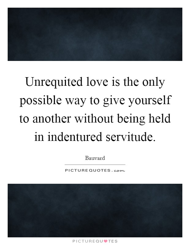 Unrequited love is the only possible way to give yourself to another without being held in indentured servitude. Picture Quote #1