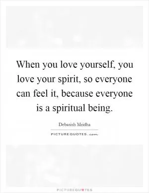 When you love yourself, you love your spirit, so everyone can feel it, because everyone is a spiritual being Picture Quote #1
