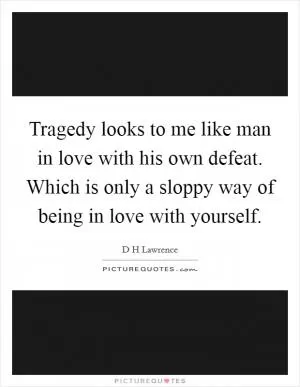 Tragedy looks to me like man in love with his own defeat. Which is only a sloppy way of being in love with yourself Picture Quote #1