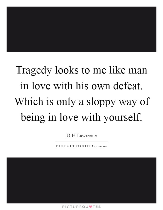 Tragedy looks to me like man in love with his own defeat. Which is only a sloppy way of being in love with yourself. Picture Quote #1