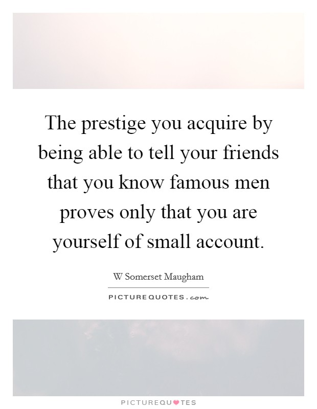 The prestige you acquire by being able to tell your friends that you know famous men proves only that you are yourself of small account. Picture Quote #1
