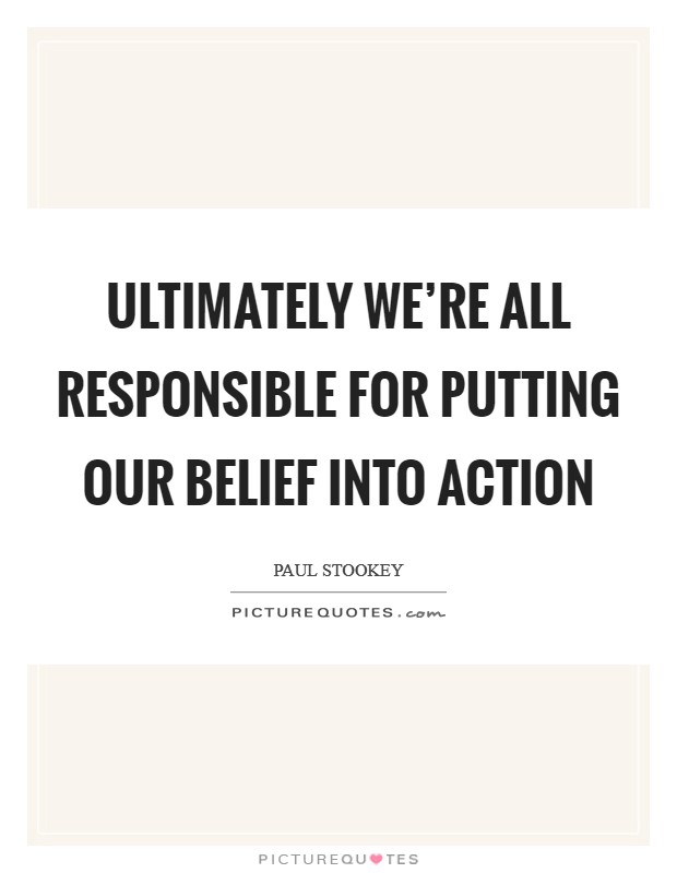 Ultimately we're all responsible for putting our belief into action Picture Quote #1