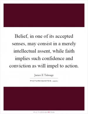 Belief, in one of its accepted senses, may consist in a merely intellectual assent, while faith implies such confidence and conviction as will impel to action Picture Quote #1