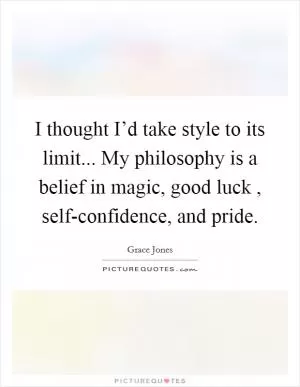 I thought I’d take style to its limit... My philosophy is a belief in magic, good luck , self-confidence, and pride Picture Quote #1