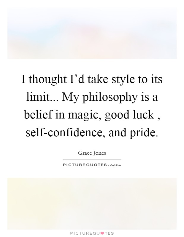 I thought I'd take style to its limit... My philosophy is a belief in magic, good luck , self-confidence, and pride. Picture Quote #1
