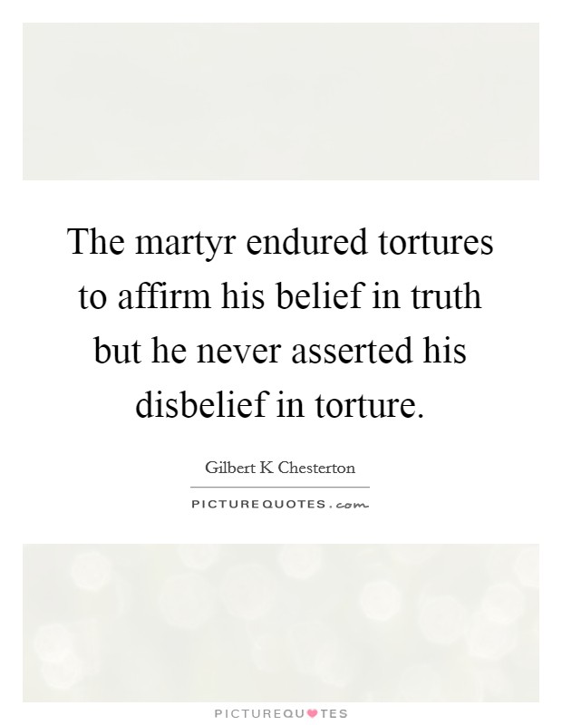 The martyr endured tortures to affirm his belief in truth but he never asserted his disbelief in torture. Picture Quote #1